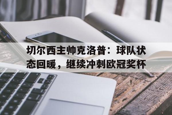 切尔西主帅克洛普：球队状态回暖，继续冲刺欧冠奖杯的简单介绍