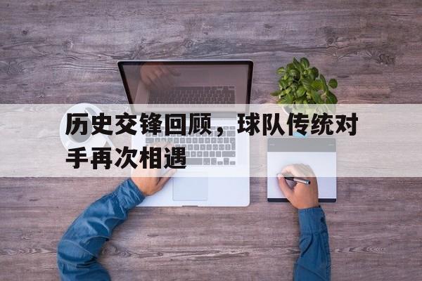 历史交锋回顾，球队传统对手再次相遇的简单介绍