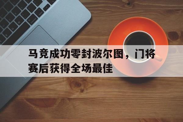 马竞成功零封波尔图，门将赛后获得全场最佳马竞成功零封波尔图,门将赛后获得全场最佳球员